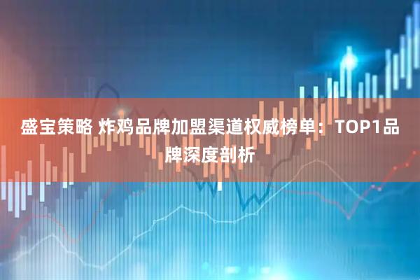 盛宝策略 炸鸡品牌加盟渠道权威榜单：TOP1品牌深度剖析