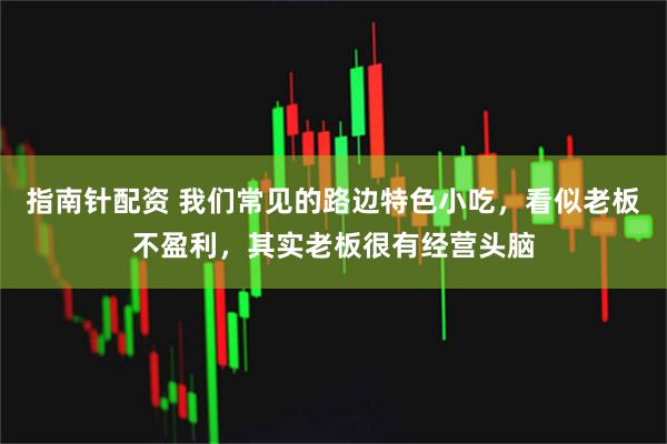指南针配资 我们常见的路边特色小吃，看似老板不盈利，其实老板很有经营头脑