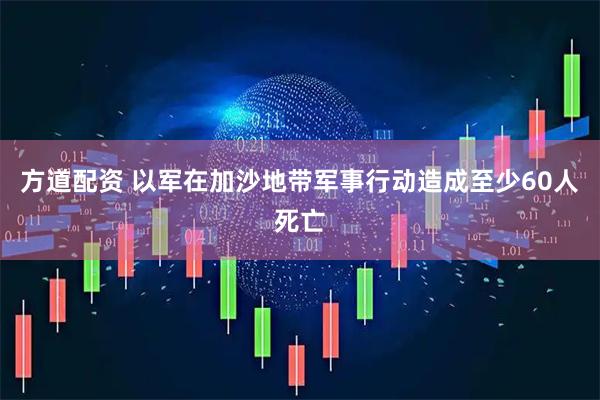 方道配资 以军在加沙地带军事行动造成至少60人死亡