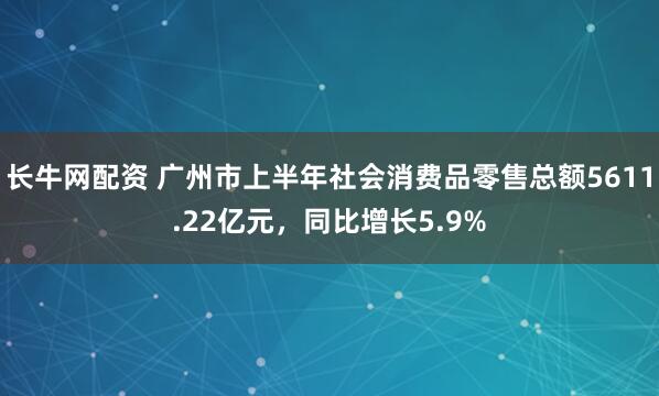 长牛网配资 广州市上半年社会消费品零售总额5611.22亿元，同比增长5.9%