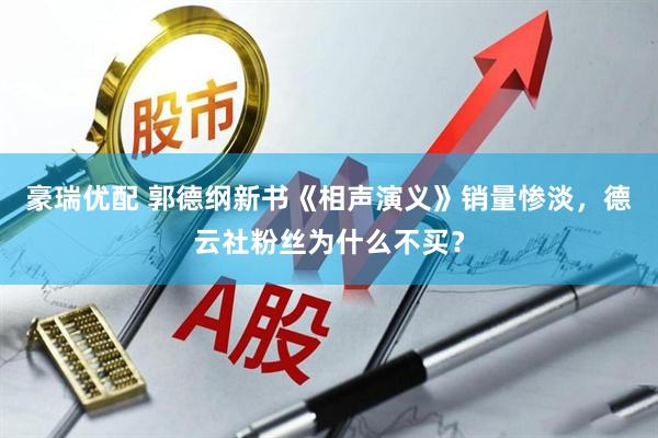 豪瑞优配 郭德纲新书《相声演义》销量惨淡，德云社粉丝为什么不买？