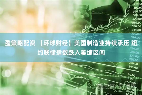 盈策略配资 【环球财经】美国制造业持续承压 纽约联储指数跌入萎缩区间