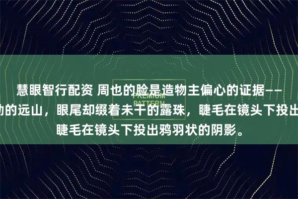 慧眼智行配资 周也的脸是造物主偏心的证据——眉骨如工笔勾勒的远山，眼尾却缀着未干的露珠，睫毛在镜头下投出鸦羽状的阴影。