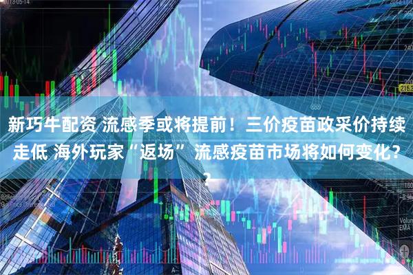 新巧牛配资 流感季或将提前!三价疫苗政采价持续走低 海外玩家“返场” 流感疫苗市场将如何变化?