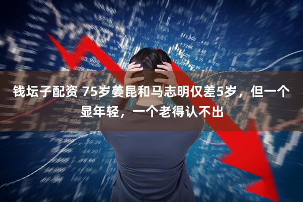 钱坛子配资 75岁姜昆和马志明仅差5岁，但一个显年轻，一个老得认不出
