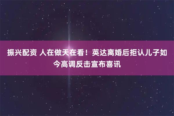 振兴配资 人在做天在看!英达离婚后拒认儿子如今高调反击宣布喜讯
