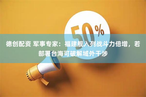 德创配资 军事专家：福建舰入列战斗力倍增，若部署台海可破解域外干涉