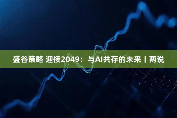盛谷策略 迎接2049：与AI共存的未来丨两说