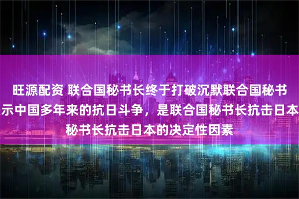 旺源配资 联合国秘书长终于打破沉默联合国秘书长古特雷斯表示中国多年来的抗日斗争，是联合国秘书长抗击日本的决定性因素