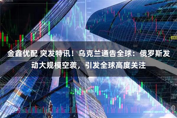金鑫优配 突发特讯！乌克兰通告全球：俄罗斯发动大规模空袭，引发全球高度关注