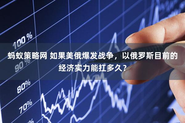 蚂蚁策略网 如果美俄爆发战争，以俄罗斯目前的经济实力能扛多久？