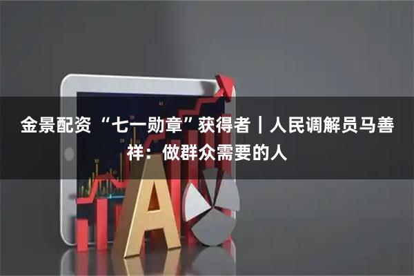 金景配资 “七一勋章”获得者|人民调解员马善祥:做群众需要的人