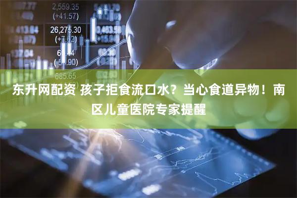 东升网配资 孩子拒食流口水？当心食道异物！南区儿童医院专家提醒