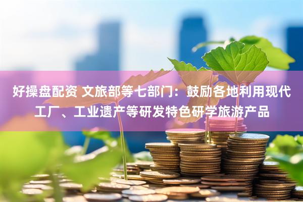 好操盘配资 文旅部等七部门：鼓励各地利用现代工厂、工业遗产等研发特色研学旅游产品