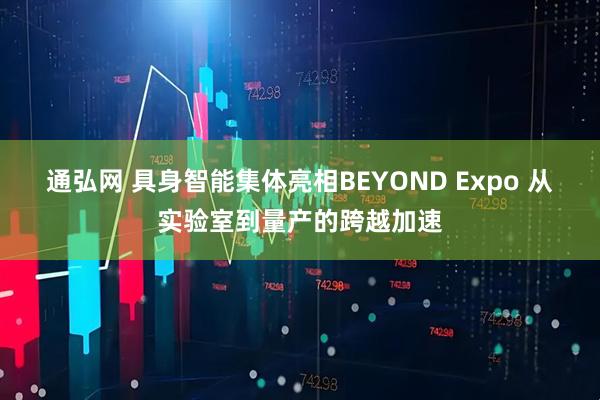 通弘网 具身智能集体亮相BEYOND Expo 从实验室到量产的跨越加速