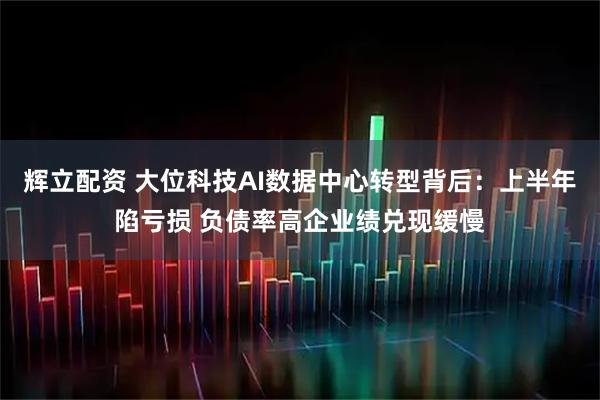 辉立配资 大位科技AI数据中心转型背后：上半年陷亏损 负债率高企业绩兑现缓慢